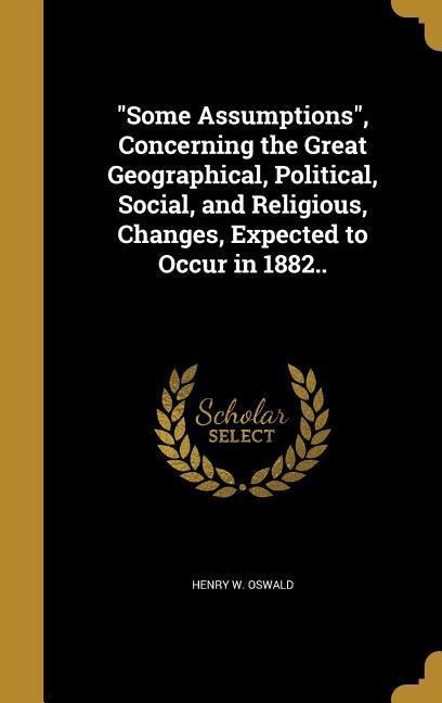 Some Assumptions, Concerning the Great Geographical, Political, Social, and Religious, Changes, Expected to Occur in 1882..