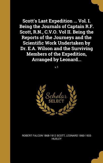 Scotts Last Expedition ... Vol. I. Being the Journals of Captain R.F. Scott, R.N., C.V.O. Vol II. Being the Reports of the Journeys and the Scientific Work Undertaken by Dr. E.A. Wilson and the Surviving Members of the Expedition, Arranged by Leonard...;