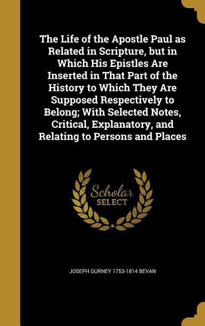 The Life of the Apostle Paul as Related in Scripture, but in Which His Epistles Are Inserted in That Part of the History to Which They Are Supposed Re