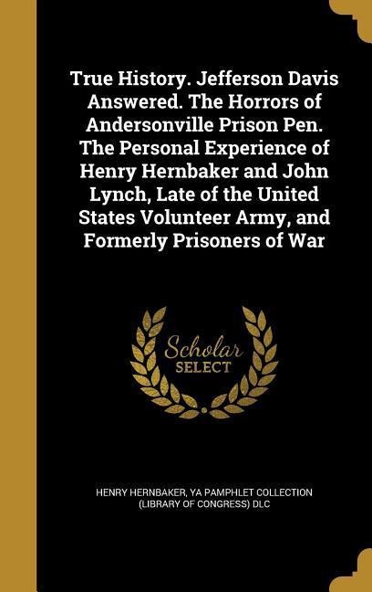 True History. Jefferson Davis Answered. The Horrors of Andersonville Prison Pen. The Personal Experience of Henry Hernbaker and John Lynch, Late of th
