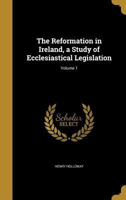 The Reformation in Ireland, a Study of Ecclesiastical Legislation; Volume 1