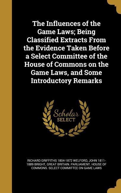 The Influences of the Game Laws; Being Classified Extracts From the Evidence Taken Before a Select Committee of the House of Commons on the Game Laws, and Some Introductory Remarks