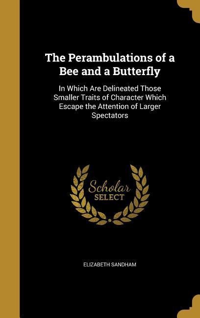 The Perambulations of a Bee and a Butterfly: In Which Are Delineated Those Smaller Traits of Character Which Escape the Attention of Larger Spectators