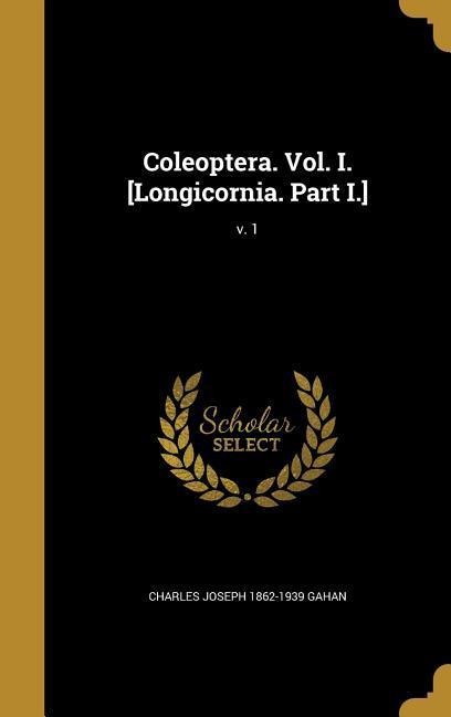 Coleoptera. Vol. I. [Longicornia. Part I.]; v. 1