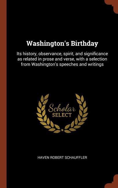 Washingtons Birthday: Its history, observance, spirit, and significance as related in prose and verse, with a selection from Washingtons sp