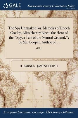The Spy Unmasked: or, Memoirs of Enoch Crosby, Alias Harvey Birch, the Hero of the "Spy, a Tale of the Neutral Ground," by Mr. Cooper, Author of ...; VOL. I