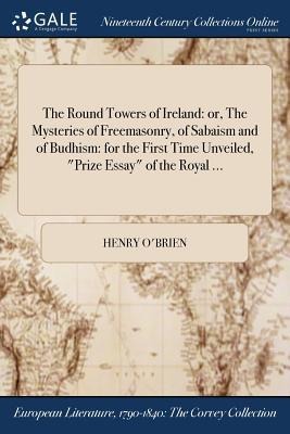 The Round Towers of Ireland: or, The Mysteries of Freemasonry, of Sabaism and of Budhism: for the First Time Unveiled, "Prize Essay" of the Royal ...
