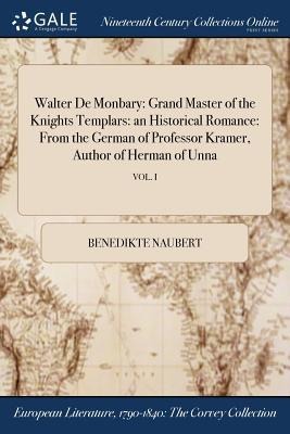 Walter De Monbary: Grand Master of the Knights Templars: an Historical Romance: From the German of Professor Kramer, Author of Herman of Unna; VOL. I