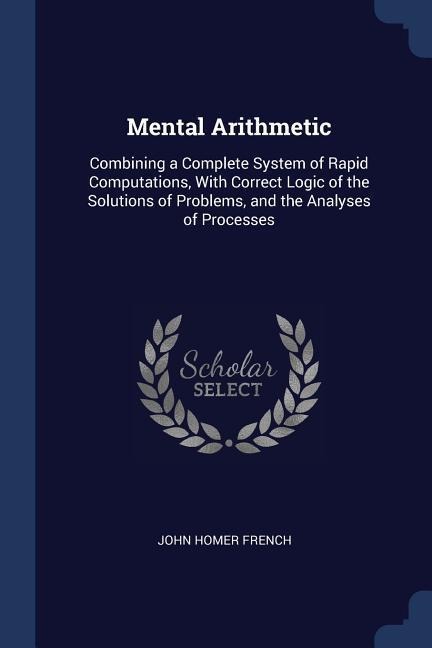 Mental Arithmetic: Combining a Complete System of Rapid Computations, With Correct Logic of the Solutions of Problems, and the Analyses of Processes