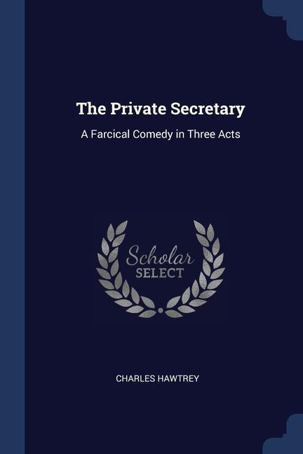 The Private Secretary: A Farcical Comedy in Three Acts