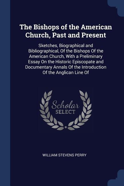 The Bishops of the American Church, Past and Present: Sketches, Biographical and Bibliographical, Of the Bishops Of the American Church, With a Preliminary Essay On the Historic Episcopate and Documentary Annals Of the Introduction Of the Anglican Line Of