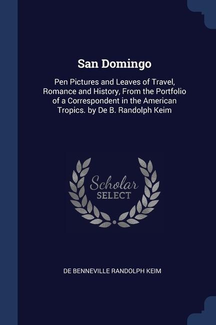 San Domingo: Pen Pictures and Leaves of Travel, Romance and History, From the Portfolio of a Correspondent in the American Tropics.