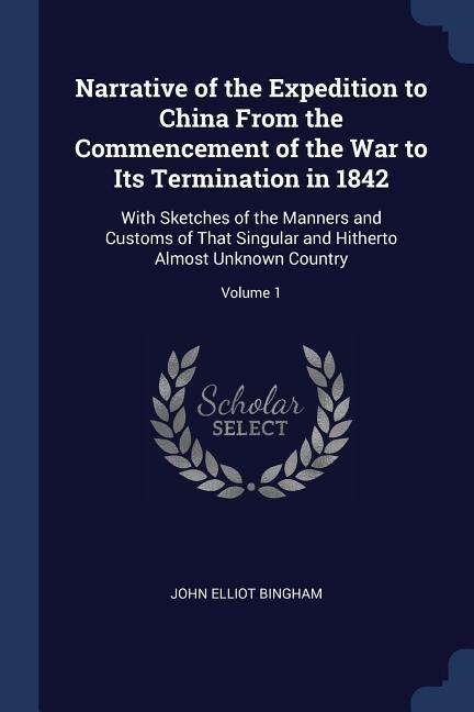Narrative of the Expedition to China From the Commencement of the War to Its Termination in 1842: With Sketches of the Manners and Customs of That Singular and Hitherto Almost Unknown Country; Volume 1