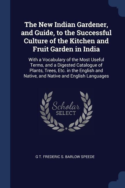 The New Indian Gardener, and Guide, to the Successful Culture of the Kitchen and Fruit Garden in India: With a Vocabulary of the Most Useful Terms, and a Digested Catalogue of Plants, Trees, Etc. in the English and Native, and Native and English Languages