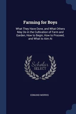 Farming for Boys: What They Have Done, and What Others May Do in the Cultivation of Farm and Garden, How to Begin, How to Proceed, and What to Aim At