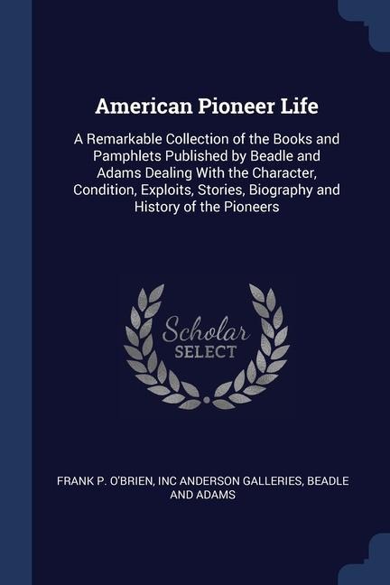 American Pioneer Life: A Remarkable Collection of the Books and Pamphlets Published by Beadle and Adams Dealing With the Character, Condition, Exploits, Stories, Biography and History of the Pioneers