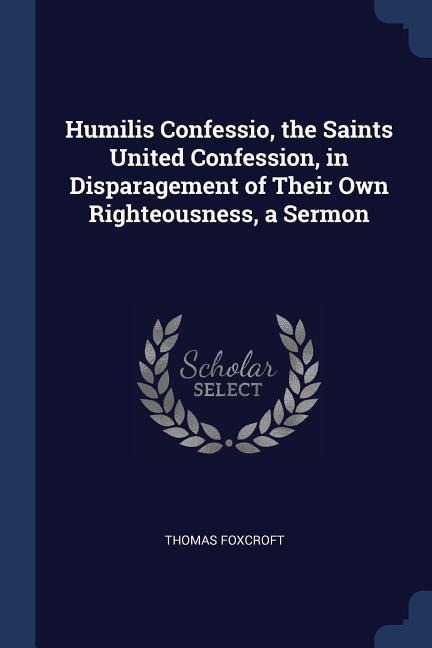 Humilis Confessio, the Saints United Confession, in Disparagement of Their Own Righteousness, a Sermon