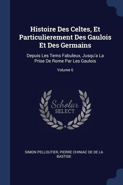 Histoire Des Celtes, Et Particulierement Des Gaulois Et Des Germains: Depuis Les Tems Fabuleux, Jusqua La Prise De Rome Par Les Gaulois; Volume 6