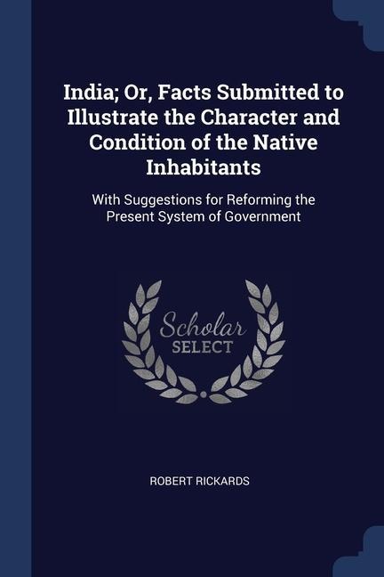 India; Or, Facts Submitted to Illustrate the Character and Condition of the Native Inhabitants: With Suggestions for Reforming the Present System of G