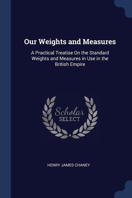 Our Weights and Measures: A Practical Treatise On the Standard Weights and Measures in Use in the British Empire