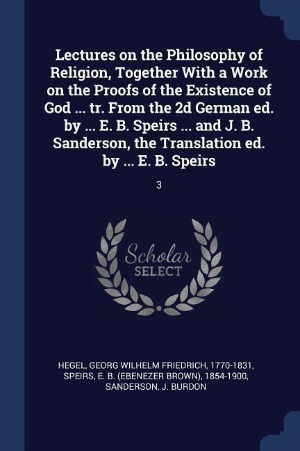 Lectures on the Philosophy of Religion, Together With a Work on the Proofs of the Existence of God ... tr. From the 2d German ed. by ... E. B. Speirs