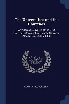 The Universities and the Churches: An Address Delivered at the 31St University Convocation, Senate Chamber, Albany, N.Y., July 5, 1893