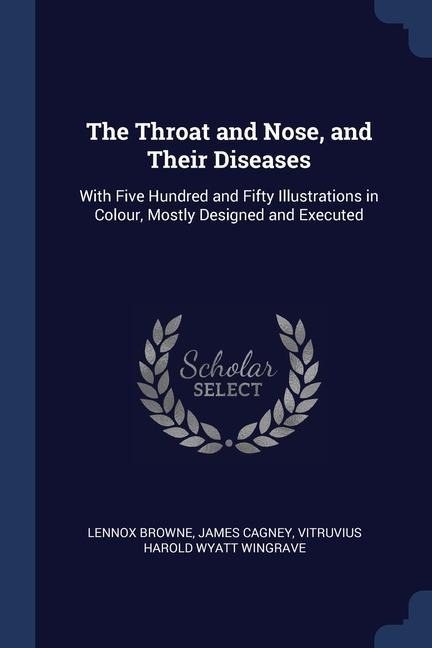 The Throat and Nose, and Their Diseases: With Five Hundred and Fifty Illustrations in Colour, Mostly Designed and Executed