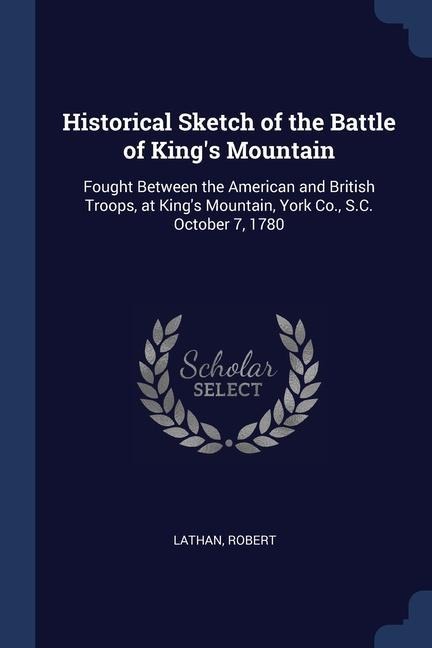 Historical Sketch of the Battle of Kings Mountain: Fought Between the American and British Troops, at Kings Mountain, York Co., S.C. October 7, 1780