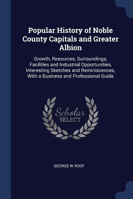 Popular History of Noble County Capitals and Greater Albion: Growth, Resources, Surroundings, Facilities and Industrial Opportunities, Interesting Ske