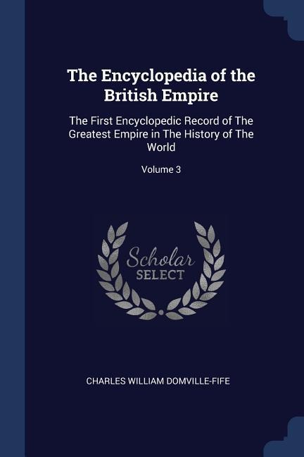 The Encyclopedia of the British Empire: The First Encyclopedic Record of The Greatest Empire in The History of The World; Volume 3