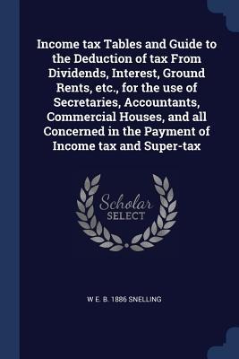 Income tax Tables and Guide to the Deduction of tax From Dividends, Interest, Ground Rents, etc., for the use of Secretaries, Accountants, Commercial