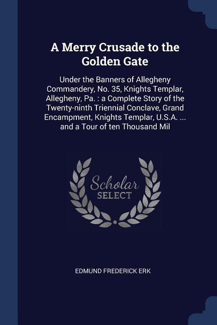 A Merry Crusade to the Golden Gate: Under the Banners of Allegheny Commandery, No. 35, Knights Templar, Allegheny, Pa.: a Complete Story of the Twenty