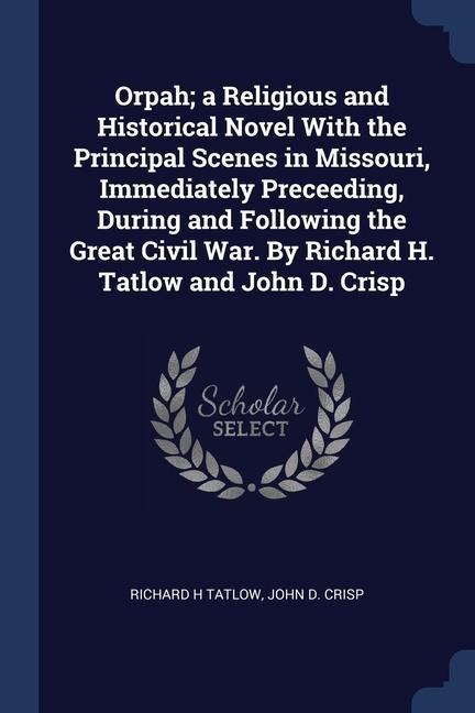 Orpah; a Religious and Historical Novel With the Principal Scenes in Missouri, Immediately Preceeding, During and Following the Great Civil War. By Ri