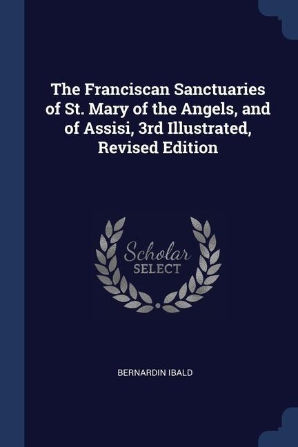 The Franciscan Sanctuaries of St. Mary of the Angels, and of Assisi, 3rd Illustrated, Revised Edition