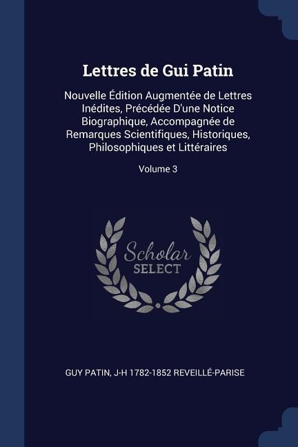 Lettres de Gui Patin: Nouvelle Édition Augmentée de Lettres Inédites, Précédée Dune Notice Biographique, Accompagnée de Remarques Scientifi