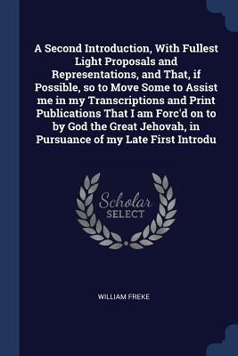 A Second Introduction, With Fullest Light Proposals and Representations, and That, if Possible, so to Move Some to Assist me in my Transcriptions and Print Publications That I am Forcd on to by God the Great Jehovah, in Pursuance of my Late First Introdu