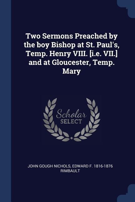 Two Sermons Preached by the boy Bishop at St. Pauls, Temp. Henry VIII. [i.e. VII.] and at Gloucester, Temp. Mary