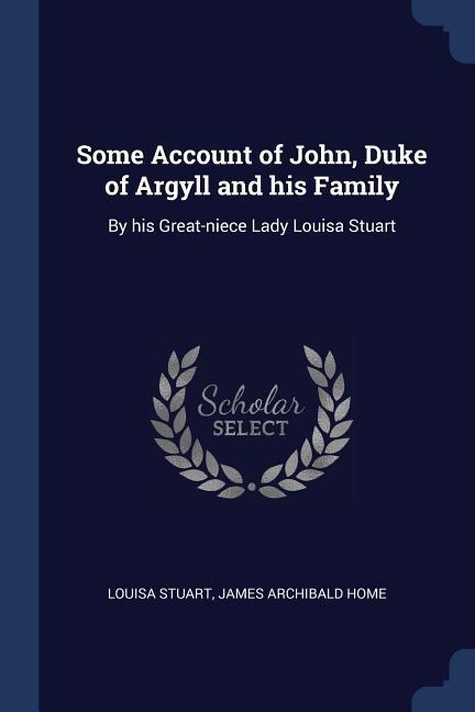 Some Account of John, Duke of Argyll and his Family: By his Great-niece Lady Louisa Stuart