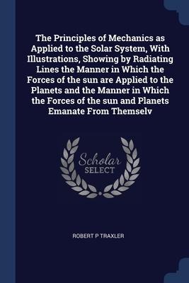 The Principles of Mechanics as Applied to the Solar System, With Illustrations, Showing by Radiating Lines the Manner in Which the Forces of the sun a