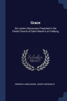Grace: Six Lenten Discourses Preached in the Parish Church of Saint Martins at Freiburg