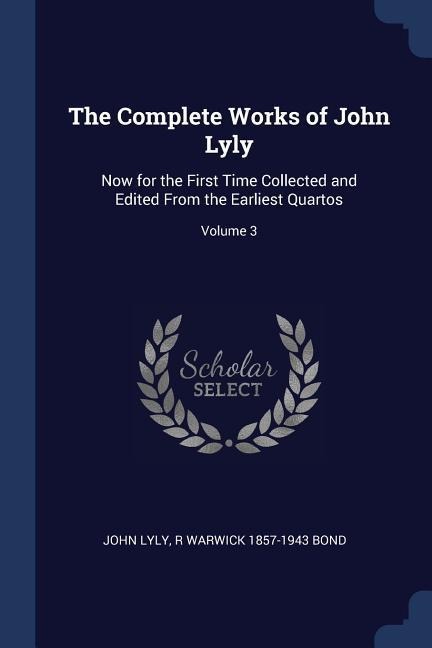 The Complete Works of John Lyly: Now for the First Time Collected and Edited From the Earliest Quartos; Volume 3