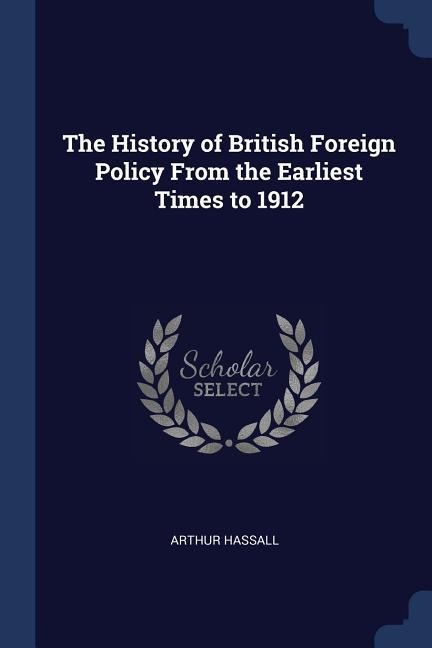 The History of British Foreign Policy From the Earliest Times to 1912
