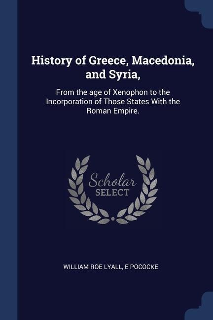 History of Greece, Macedonia, and Syria,: From the age of Xenophon to the Incorporation of Those States With the Roman Empire.