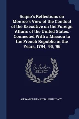 Scipios Reflections on Monroes View of the Conduct of the Executive on the Foreign Affairs of the United States. Connected With a Mission to the French Republic in the Years, 1794, 95, 96