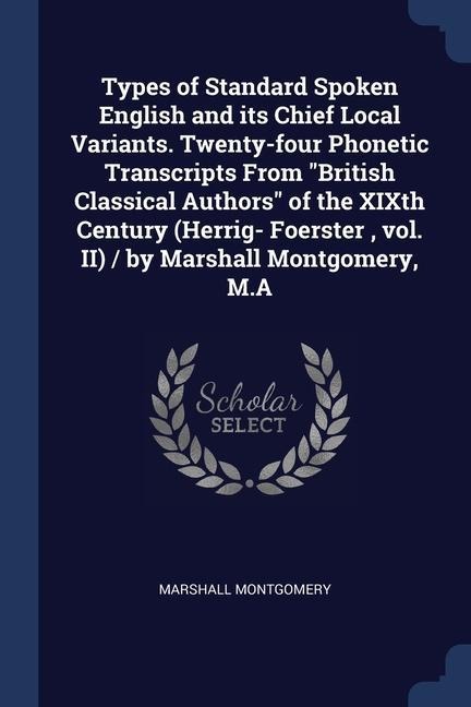 Types of Standard Spoken English and its Chief Local Variants. Twenty-four Phonetic Transcripts From "British Classical Authors" of the XIXth Century (Herrig- Foerster, vol. II) / by Marshall Montgomery, M.A