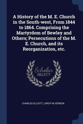A History of the M. E. Church in the South-west, From 1844 to 1864. Comprising the Martyrdom of Bewley and Others; Persecutions of the M. E. Church, a