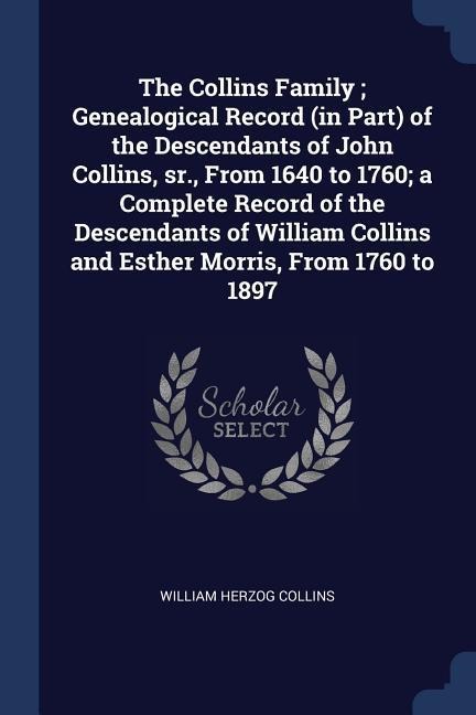 The Collins Family; Genealogical Record (in Part) of the Descendants of John Collins, sr., From 1640 to 1760; a Complete Record of the Descendants of William Collins and Esther Morris, From 1760 to 1897