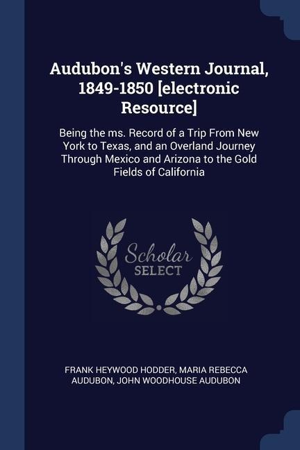 Audubons Western Journal, 1849-1850 [electronic Resource]: Being the ms. Record of a Trip From New York to Texas, and an Overland Journey Through Mexico and Arizona to the Gold Fields of California