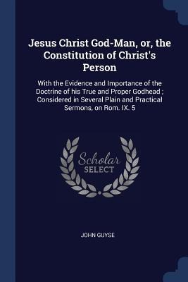 Jesus Christ God-Man, or, the Constitution of Christs Person: With the Evidence and Importance of the Doctrine of his True and Proper Godhead; Consid