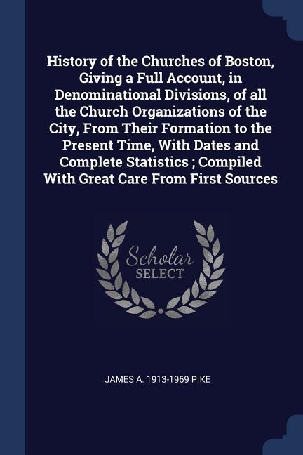 History of the Churches of Boston, Giving a Full Account, in Denominational Divisions, of all the Church Organizations of the City, From Their Formation to the Present Time, With Dates and Complete Statistics; Compiled With Great Care From First Sources
